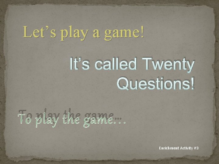 Let’s play a game! It’s called Twenty Questions! To play the game… Enrichment Activity