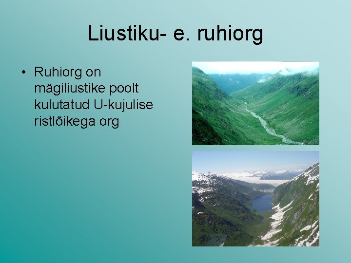 Liustiku- e. ruhiorg • Ruhiorg on mägiliustike poolt kulutatud U-kujulise ristlõikega org Liustiku- e. ruhiorg • Ruhiorg on mägiliustike poolt kulutatud U-kujulise ristlõikega org