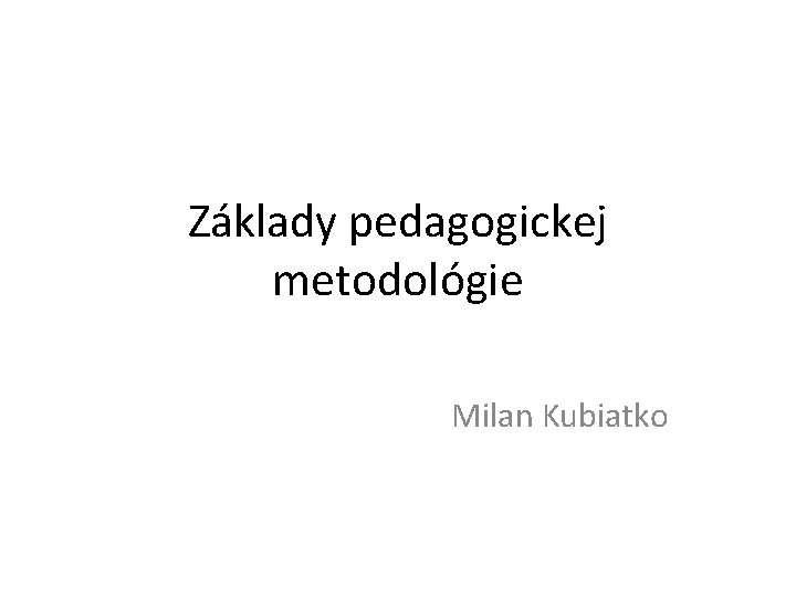 Základy pedagogickej metodológie Milan Kubiatko 