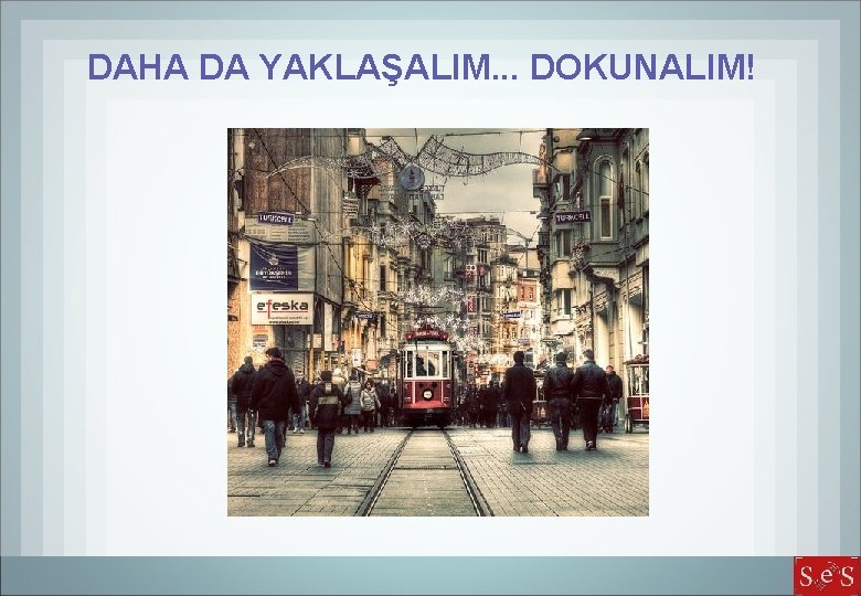 DAHA DA YAKLAŞALIM. . . DOKUNALIM! 