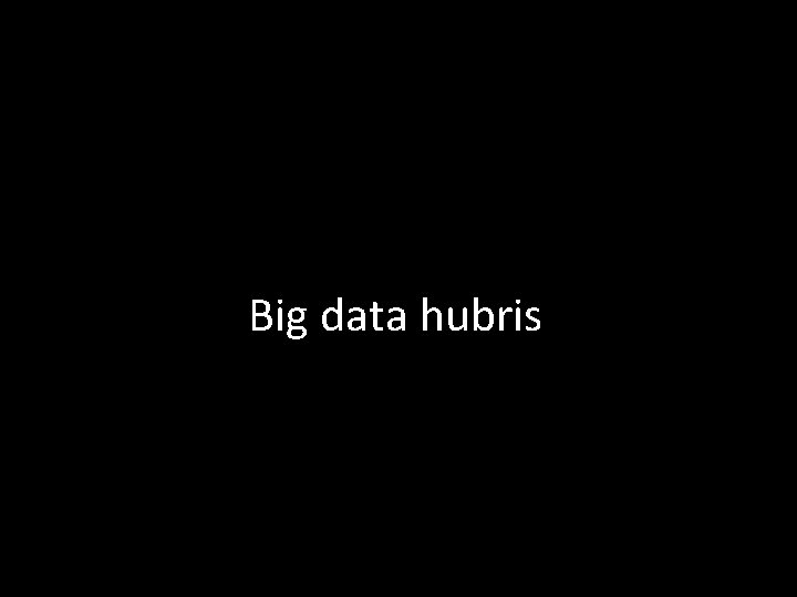 Big data hubris 