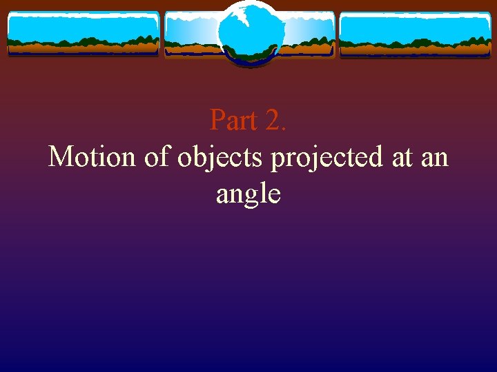 Part 2. Motion of objects projected at an angle 