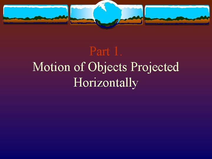 Part 1. Motion of Objects Projected Horizontally 