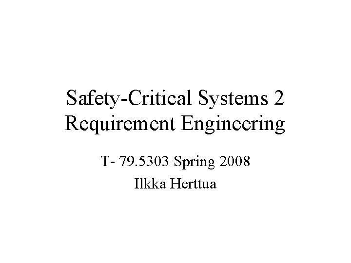 Safety-Critical Systems 2 Requirement Engineering T- 79. 5303 Spring 2008 Ilkka Herttua 