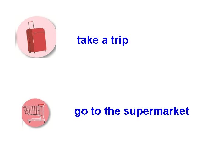 take a trip go to the supermarket 