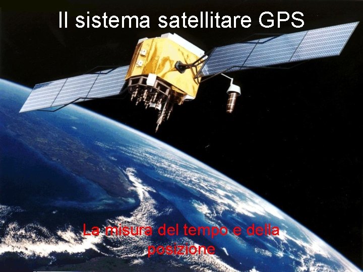 Il sistema satellitare GPS La misura del tempo e della posizione 