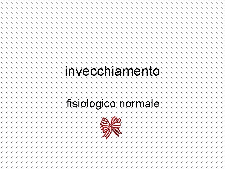 invecchiamento fisiologico normale 