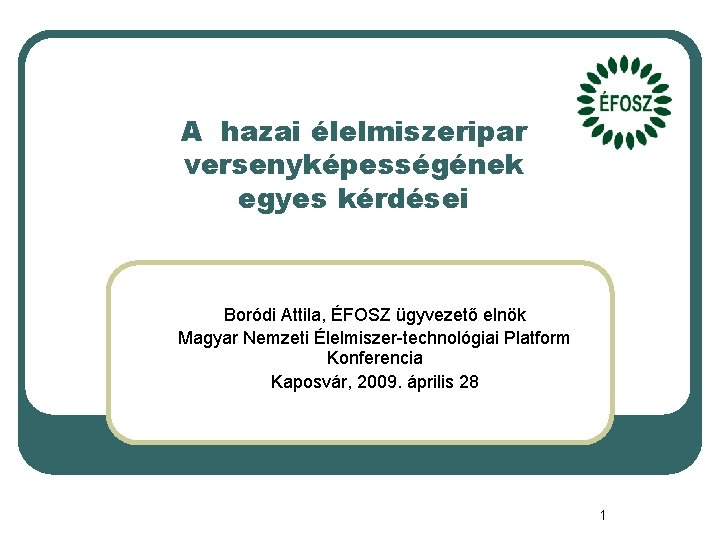 A hazai élelmiszeripar versenyképességének egyes kérdései Boródi Attila, ÉFOSZ ügyvezető elnök Magyar Nemzeti Élelmiszer-technológiai