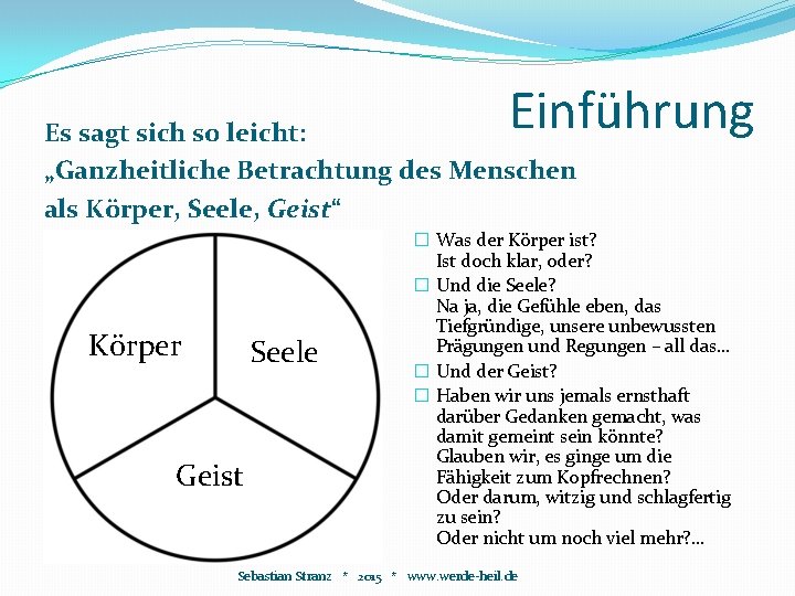 Einführung Es sagt sich so leicht: „Ganzheitliche Betrachtung des Menschen als Körper, Seele, Geist“ Einführung Es sagt sich so leicht: „Ganzheitliche Betrachtung des Menschen als Körper, Seele, Geist“