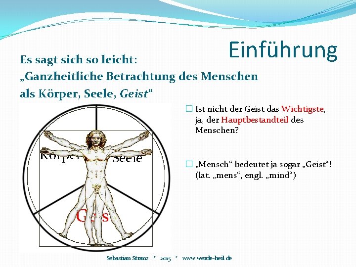 Einführung Es sagt sich so leicht: „Ganzheitliche Betrachtung des Menschen als Körper, Seele, Geist“ Einführung Es sagt sich so leicht: „Ganzheitliche Betrachtung des Menschen als Körper, Seele, Geist“
