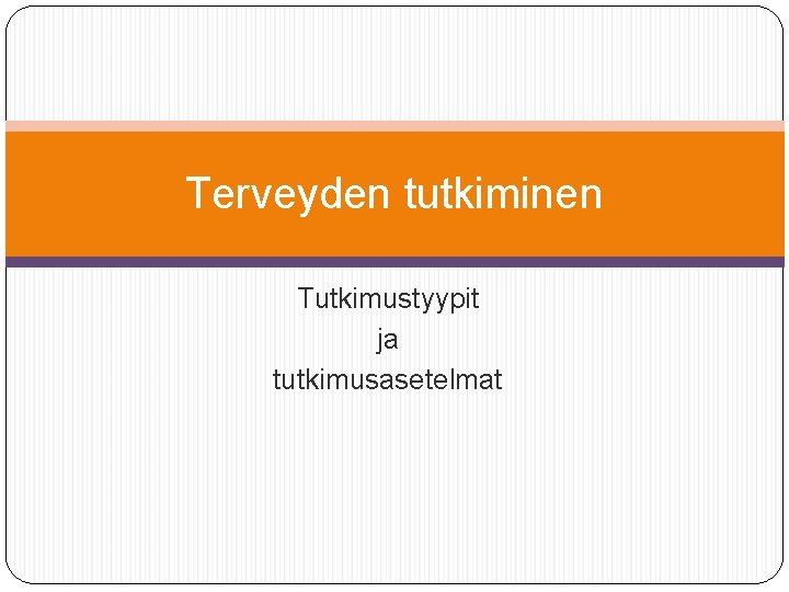 Terveyden tutkiminen Tutkimustyypit ja tutkimusasetelmat 