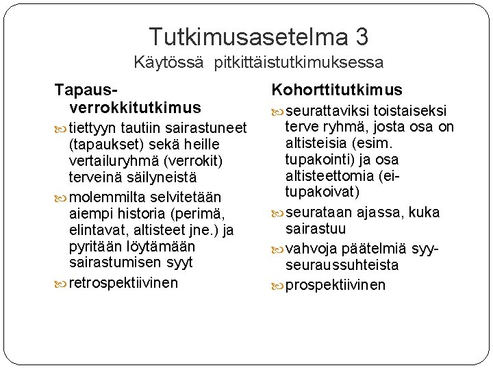 Tutkimusasetelma 3 Käytössä pitkittäistutkimuksessa Tapausverrokkitutkimus Kohorttitutkimus tiettyyn tautiin sairastuneet terve ryhmä, josta osa on