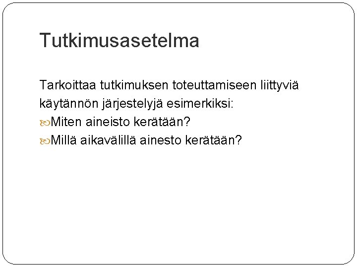 Tutkimusasetelma Tarkoittaa tutkimuksen toteuttamiseen liittyviä käytännön järjestelyjä esimerkiksi: Miten aineisto kerätään? Millä aikavälillä ainesto