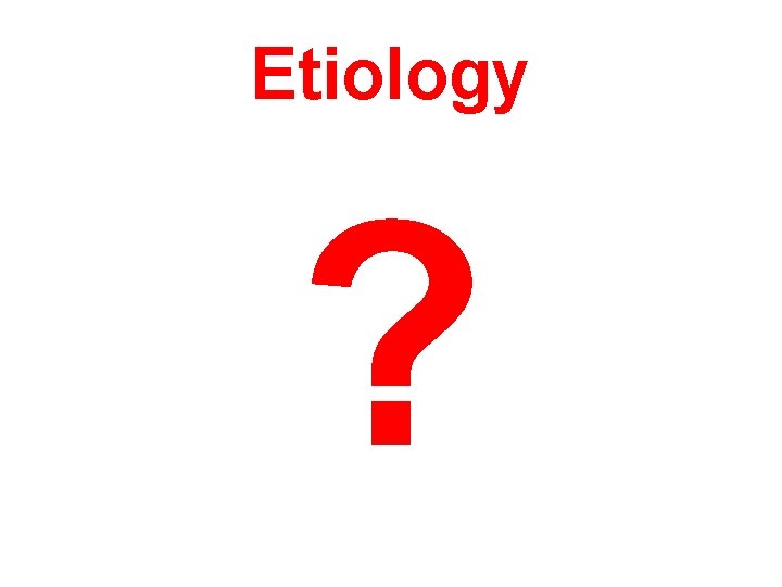 Etiology ? Etiology ?