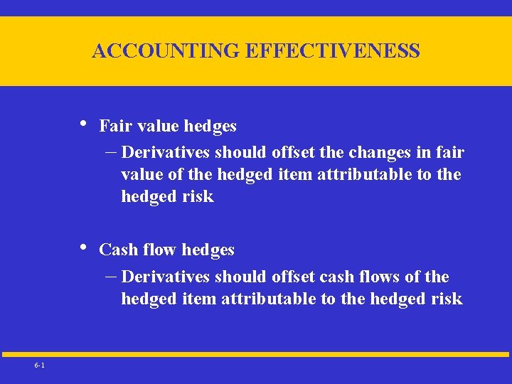 ACCOUNTING EFFECTIVENESS 6 -1 • Fair value hedges – Derivatives should offset the changes