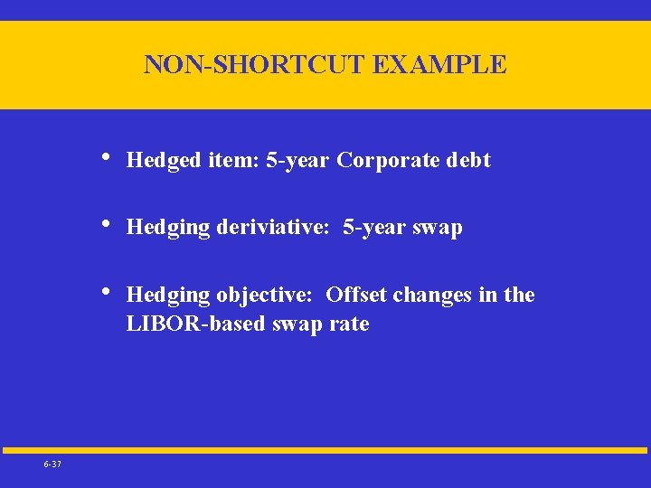 NON-SHORTCUT EXAMPLE 6 -37 • Hedged item: 5 -year Corporate debt • Hedging deriviative: