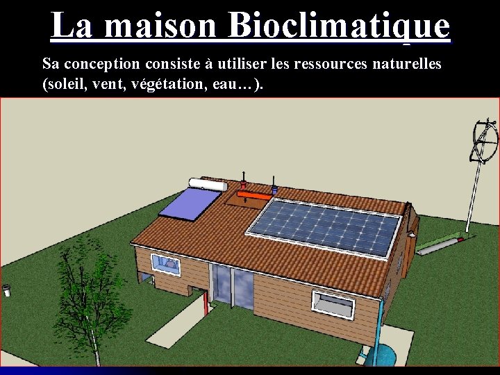 La maison Bioclimatique Sa conception consiste à utiliser les ressources naturelles (soleil, vent, végétation,