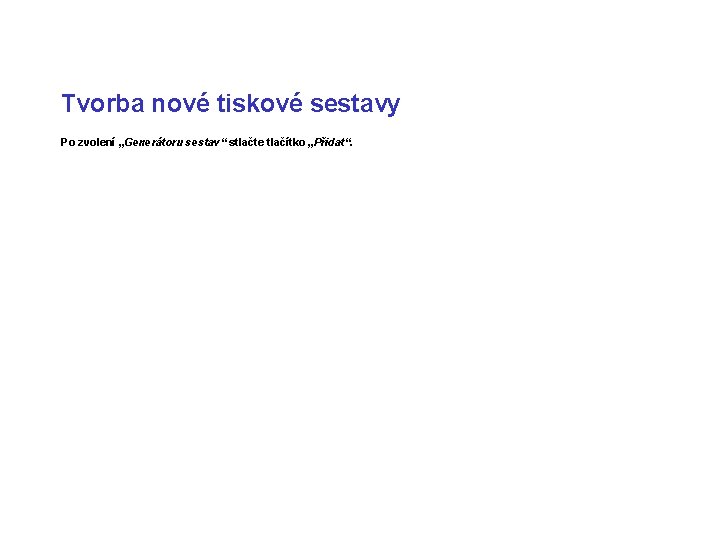 Tvorba nové tiskové sestavy Po zvolení „Generátoru sestav“ stlačte tlačítko „Přidat“. 