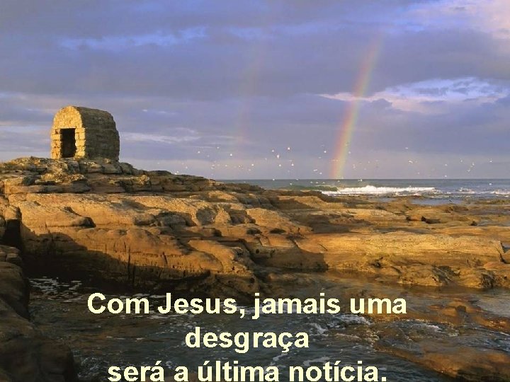 Com Jesus, jamais uma desgraça será a última notícia. 