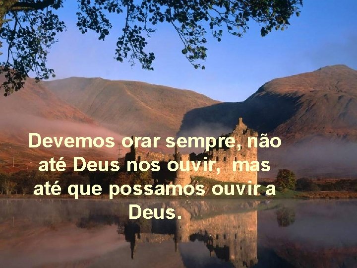 Devemos orar sempre, não até Deus nos ouvir, mas até que possamos ouvir a