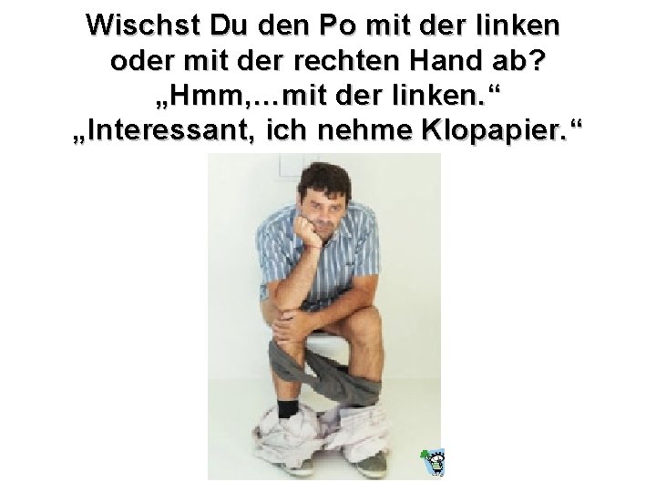 Wischst Du den Po mit der linken oder mit der rechten Hand ab? „Hmm,