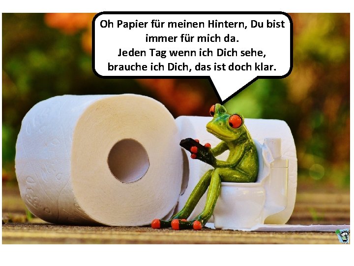 Oh Papier für meinen Hintern, Du bist immer für mich da. Jeden Tag wenn