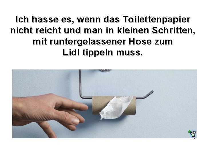 Ich hasse es, wenn das Toilettenpapier nicht reicht und man in kleinen Schritten, mit