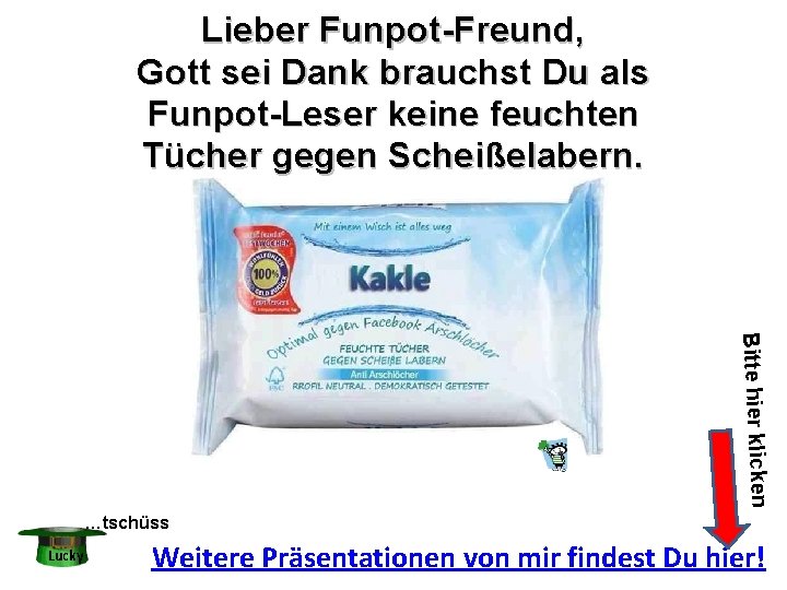 Lieber Funpot-Freund, Gott sei Dank brauchst Du als Funpot-Leser keine feuchten Tücher gegen Scheißelabern.