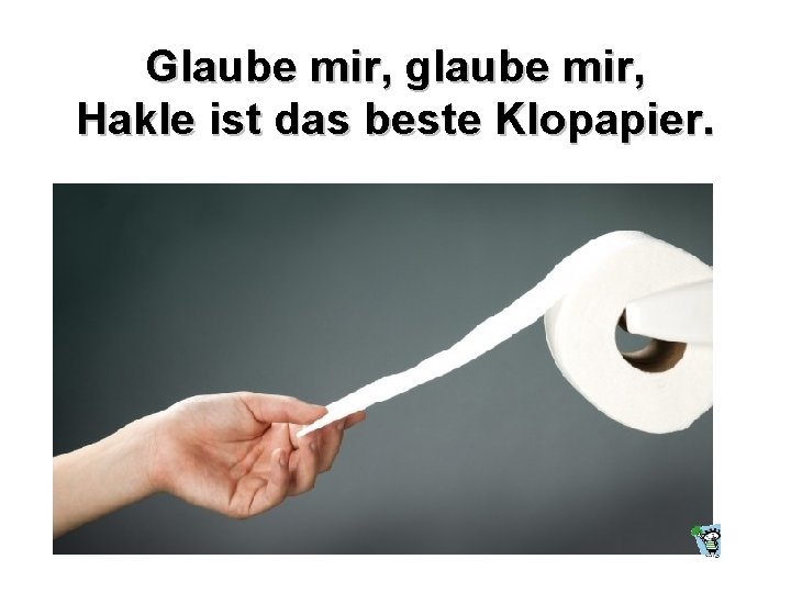 Glaube mir, glaube mir, Hakle ist das beste Klopapier. 