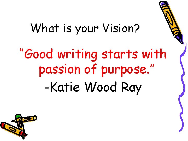 What is your Vision? “Good writing starts with passion of purpose. ” -Katie Wood