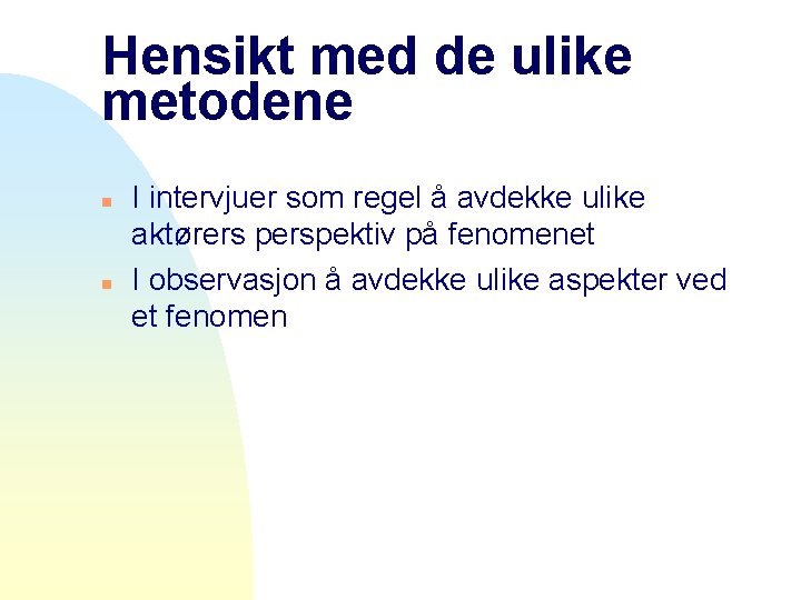 Hensikt med de ulike metodene n n I intervjuer som regel å avdekke ulike