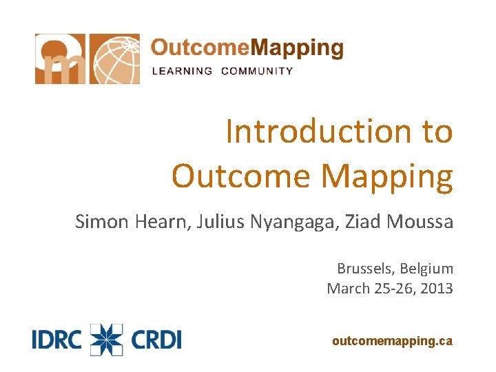 Introduction to Outcome Mapping Simon Hearn, Julius Nyangaga, Ziad Moussa Brussels, Belgium March 25