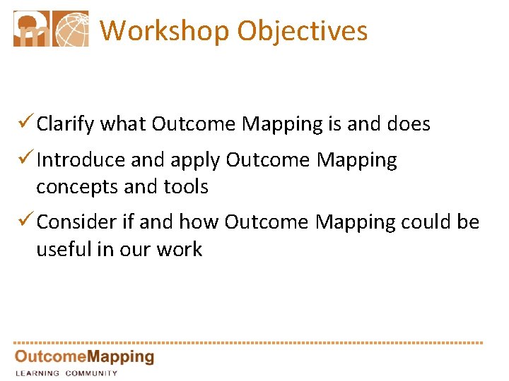 Workshop Objectives ü Clarify what Outcome Mapping is and does ü Introduce and apply