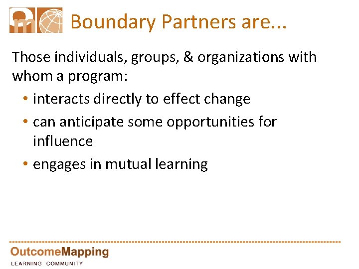 Boundary Partners are. . . Those individuals, groups, & organizations with whom a program: