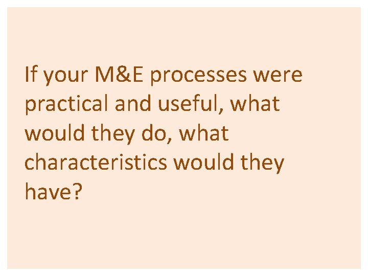 If your M&E processes were practical and useful, what would they do, what characteristics