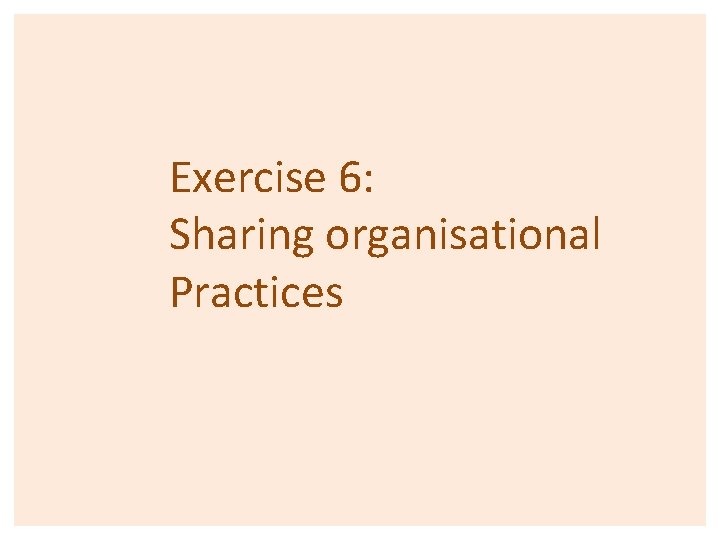 Exercise 6: Sharing organisational Practices 