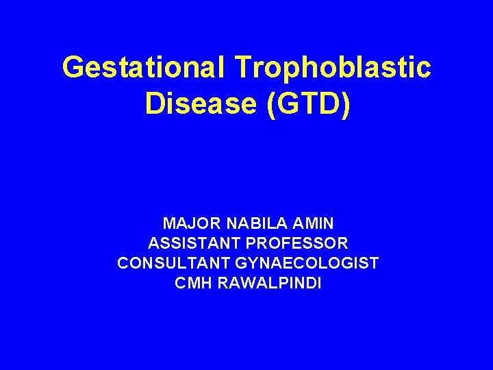 Gestational Trophoblastic Disease (GTD) MAJOR NABILA AMIN ASSISTANT PROFESSOR CONSULTANT GYNAECOLOGIST CMH RAWALPINDI 
