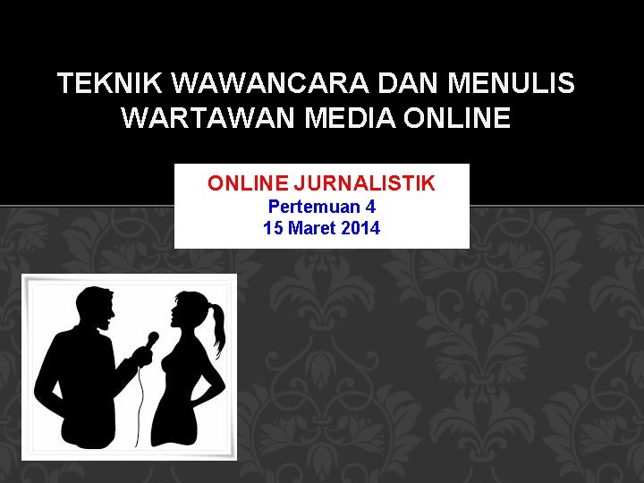 TEKNIK WAWANCARA DAN MENULIS WARTAWAN MEDIA ONLINE JURNALISTIK Pertemuan 4 15 Maret 2014 