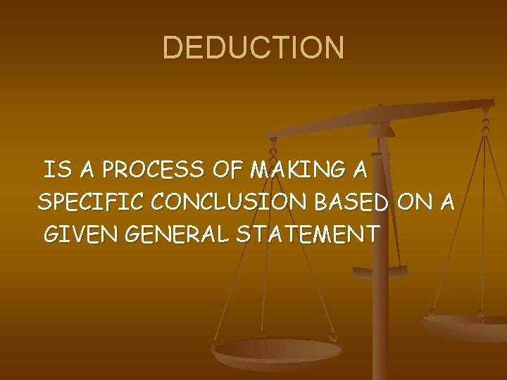 DEDUCTION IS A PROCESS OF MAKING A SPECIFIC CONCLUSION BASED ON A GIVEN GENERAL