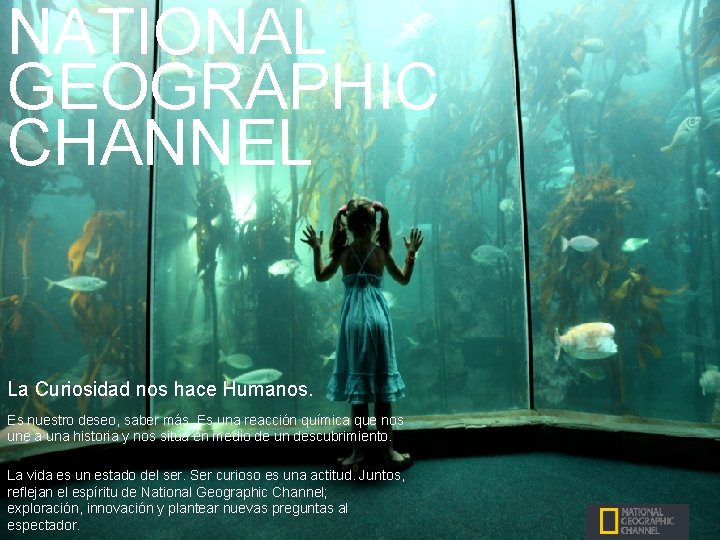 NATIONAL GEOGRAPHIC CHANNEL La Curiosidad nos hace Humanos. Es nuestro deseo, saber más. Es