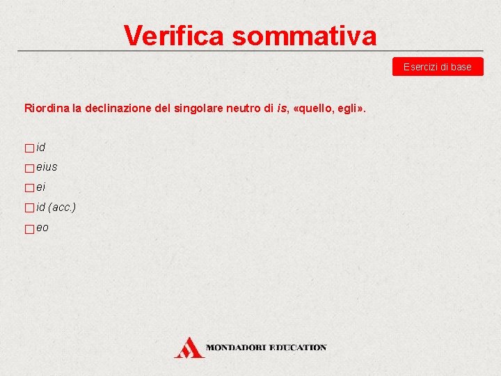 Verifica sommativa Esercizi di base Riordina la declinazione del singolare neutro di is, «quello,