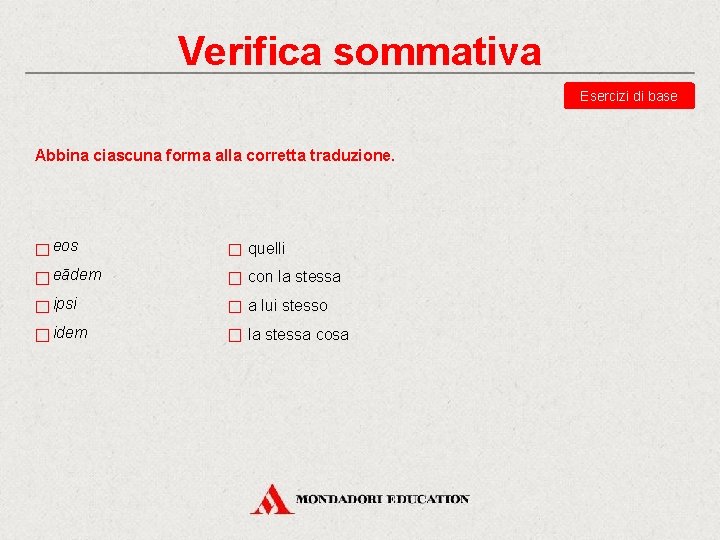 Verifica sommativa Esercizi di base Abbina ciascuna forma alla corretta traduzione. eos quelli eādem