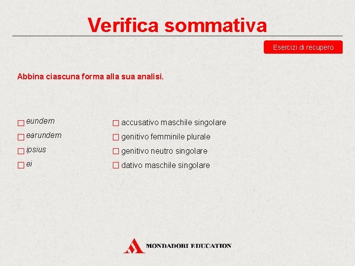 Verifica sommativa Esercizi di recupero Abbina ciascuna forma alla sua analisi. eundem accusativo maschile