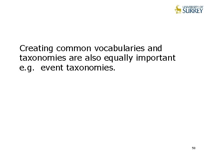 Creating common vocabularies and taxonomies are also equally important e. g. event taxonomies. 58