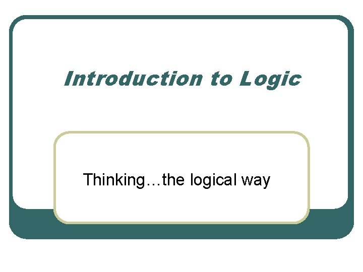 Introduction to Logic Thinking…the logical way 