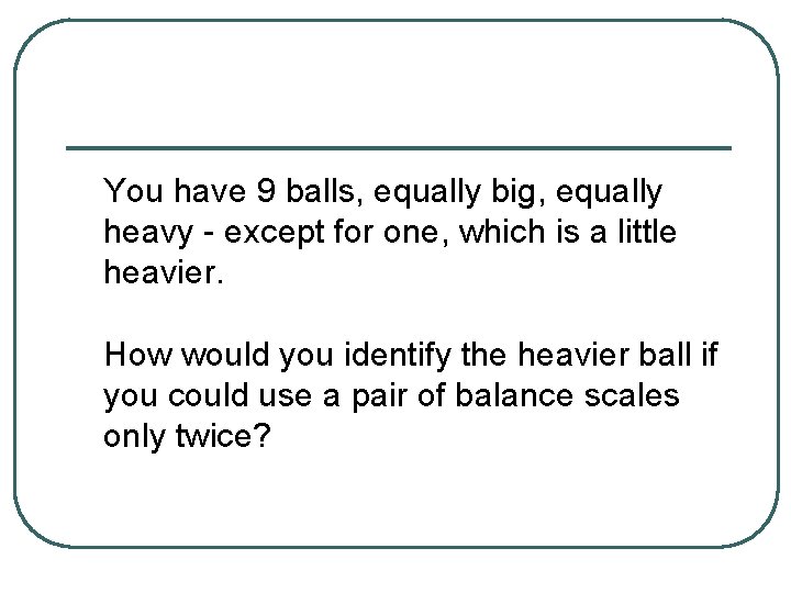 You have 9 balls, equally big, equally heavy - except for one, which is