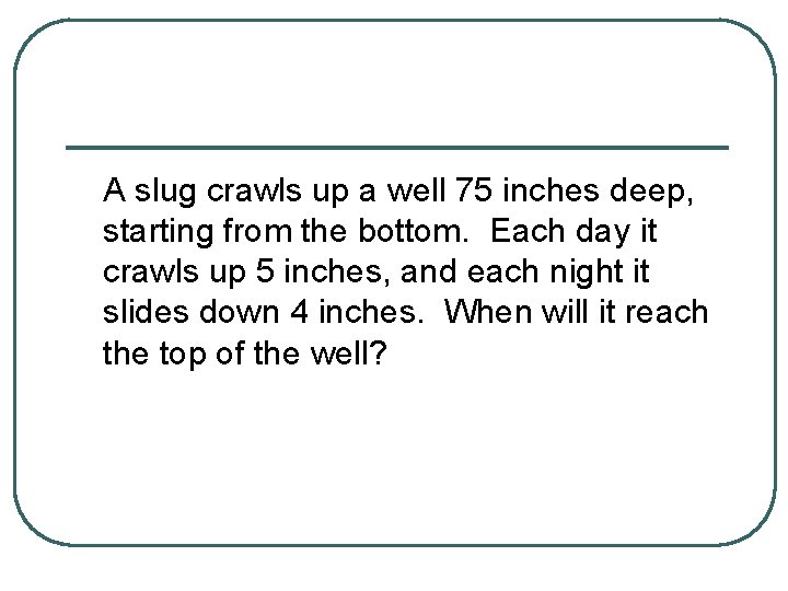A slug crawls up a well 75 inches deep, starting from the bottom. Each