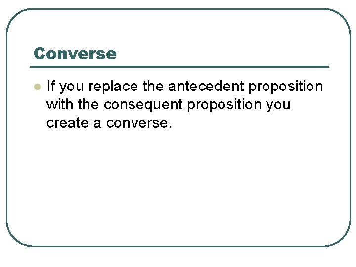 Converse l If you replace the antecedent proposition with the consequent proposition you create