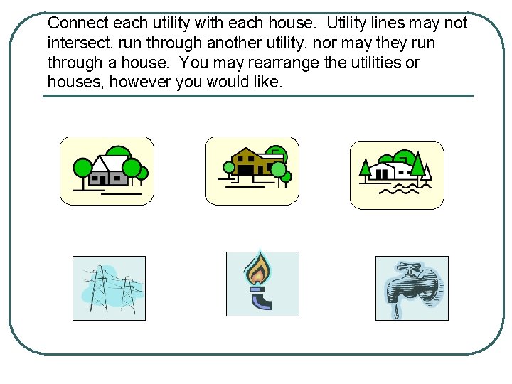 Connect each utility with each house. Utility lines may not intersect, run through another