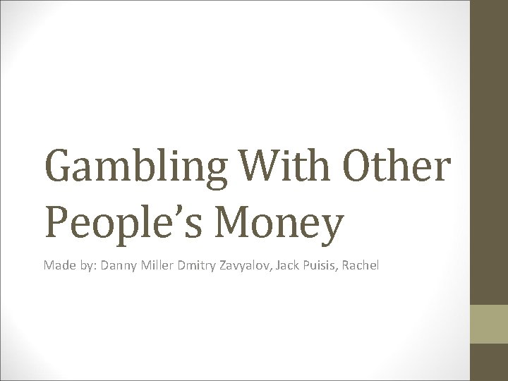 Gambling With Other People’s Money Made by: Danny Miller Dmitry Zavyalov, Jack Puisis, Rachel